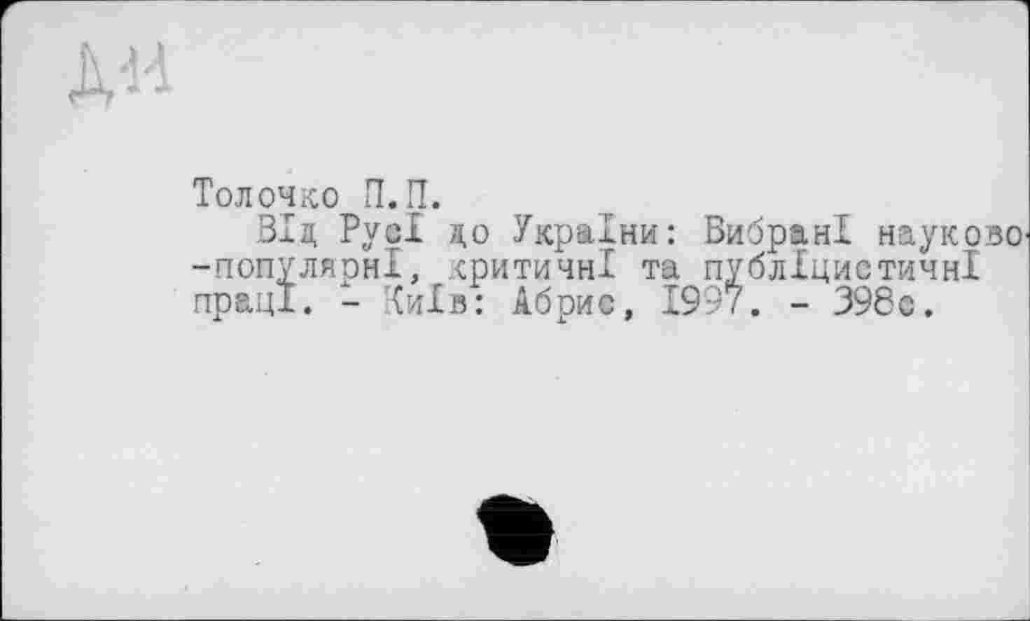 ﻿Толочко П.П.
Від, Русі до України: Вибрані науково -популярні, критичні та публіцистичні праці. - Київ: Абрис, 1997. - 39Єс.